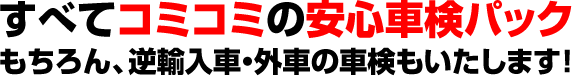 すべてコミコミの安心車検パック もちろん、逆輸入車・外車の車検もいたします!